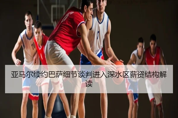 亚马尔续约巴萨细节谈判进入深水区薪资结构解读