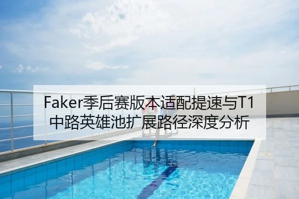 Faker季后赛版本适配提速与T1中路英雄池扩展路径深度分析