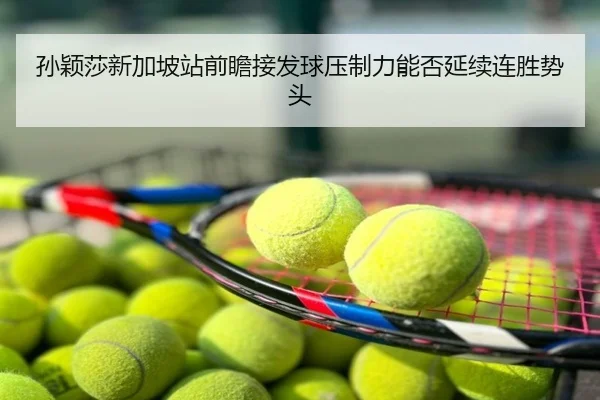 孙颖莎新加坡站前瞻接发球压制力能否延续连胜势头
