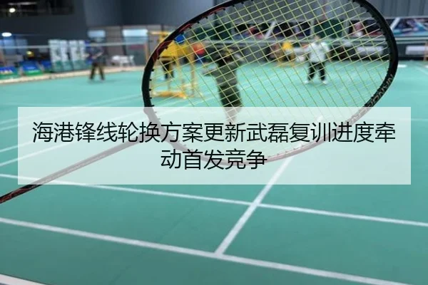海港锋线轮换方案更新武磊复训进度牵动首发竞争