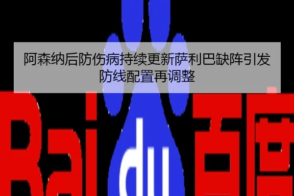阿森纳后防伤病持续更新萨利巴缺阵引发防线配置再调整
